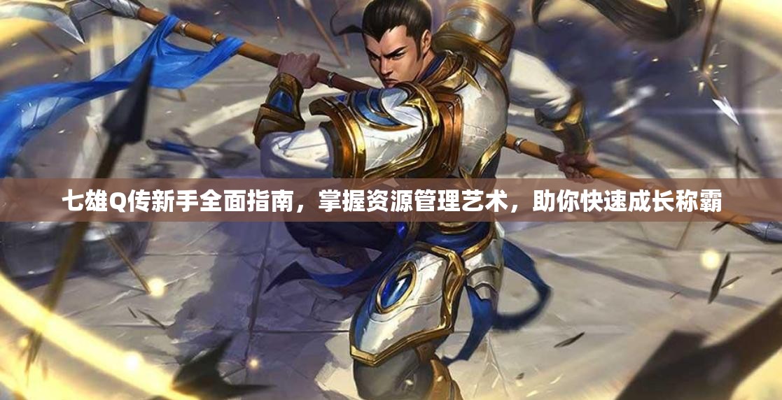七雄Q传新手全面指南，掌握资源管理艺术，助你快速成长称霸