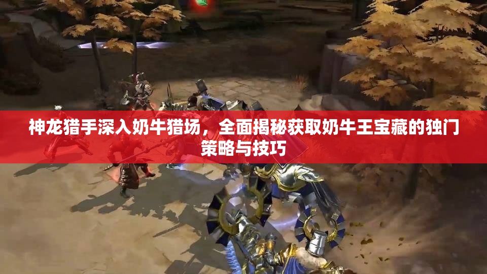 神龙猎手深入奶牛猎场，全面揭秘获取奶牛王宝藏的独门策略与技巧