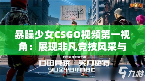 暴躁少女CSGO视频第一视角：展现非凡竞技风采与热血瞬间