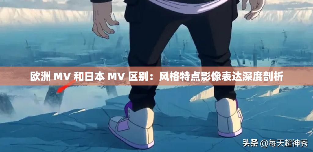 欧洲 MV 和日本 MV 区别：风格特点影像表达深度剖析