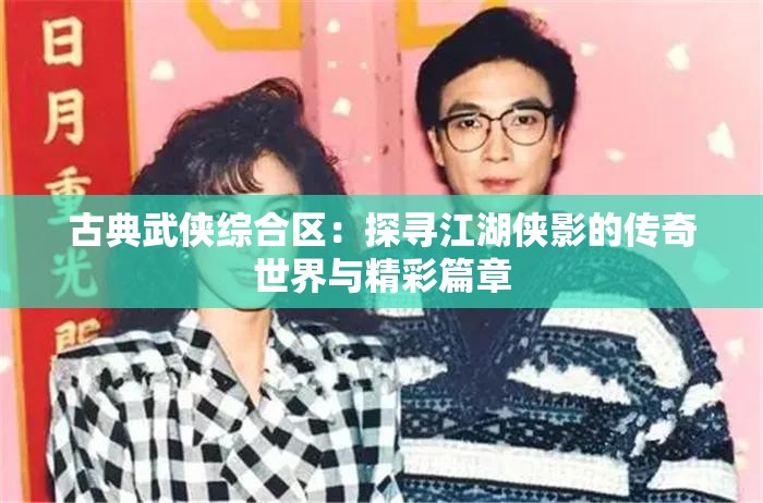 古典武侠综合区：探寻江湖侠影的传奇世界与精彩篇章