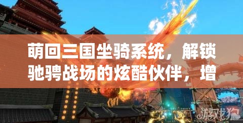 萌回三国坐骑系统，解锁驰骋战场的炫酷伙伴，增强战斗实力