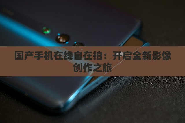 国产手机在线自在拍：开启全新影像创作之旅