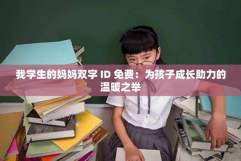 我学生的妈妈双字 ID 免费：为孩子成长助力的温暖之举