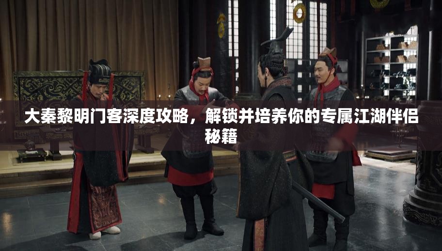 大秦黎明门客深度攻略，解锁并培养你的专属江湖伴侣秘籍