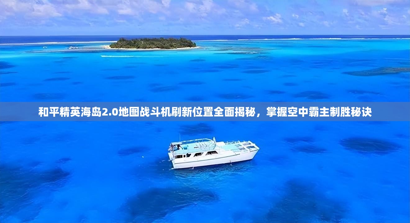 和平精英海岛2.0地图战斗机刷新位置全面揭秘，掌握空中霸主制胜秘诀