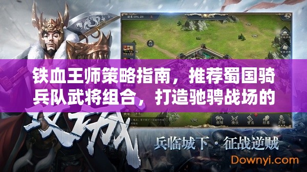 铁血王师策略指南，推荐蜀国骑兵队武将组合，打造驰骋战场的无敌铁血精英