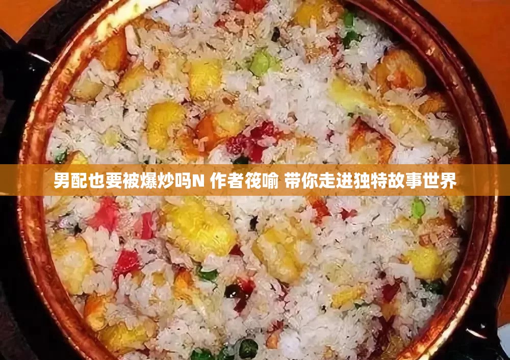 男配也要被爆炒吗N 作者筏喻 带你走进独特故事世界