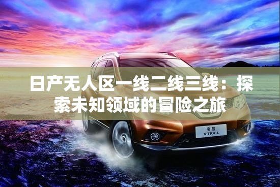 日产无人区一线二线三线：探索未知领域的冒险之旅
