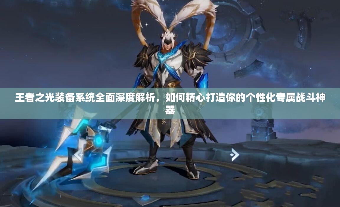 王者之光装备系统全面深度解析，如何精心打造你的个性化专属战斗神器
