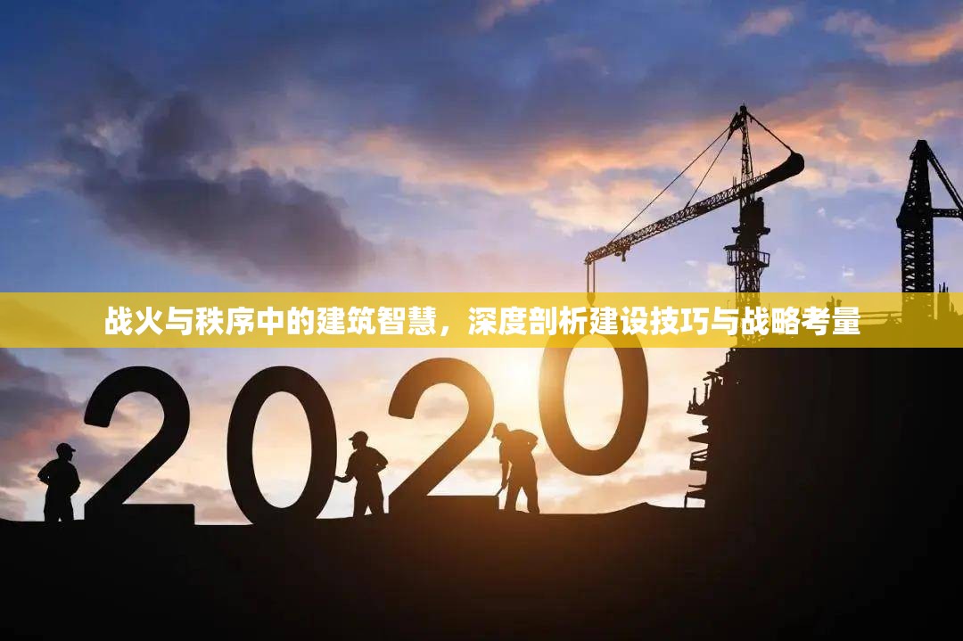 战火与秩序中的建筑智慧，深度剖析建设技巧与战略考量
