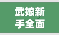 武娘新手全面速成攻略，从零基础开启你的传奇武侠之旅