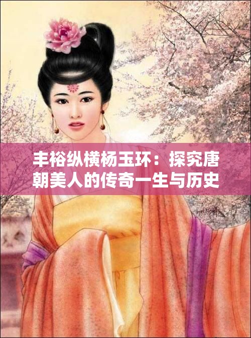丰裕纵横杨玉环：探究唐朝美人的传奇一生与历史影响