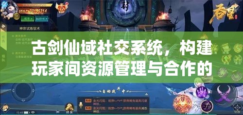 古剑仙域社交系统，构建玩家间资源管理与合作的关键纽带
