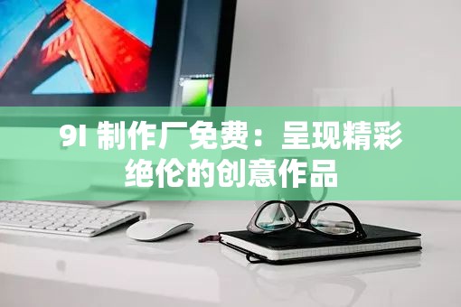 9I 制作厂免费：呈现精彩绝伦的创意作品