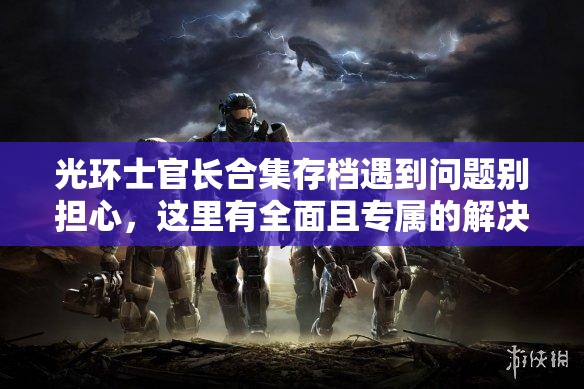 光环士官长合集存档遇到问题别担心，这里有全面且专属的解决难题方案！