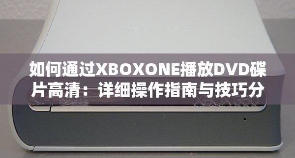 如何通过XBOXONE播放DVD碟片高清：详细操作指南与技巧分享