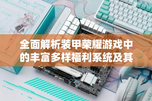 全面解析装甲荣耀游戏中的丰富多样福利系统及其奖励机制