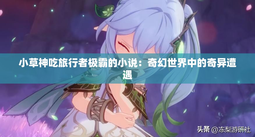 小草神吃旅行者极霸的小说：奇幻世界中的奇异遭遇