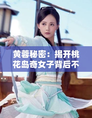黄蓉秘密：揭开桃花岛奇女子背后不为人知的往事