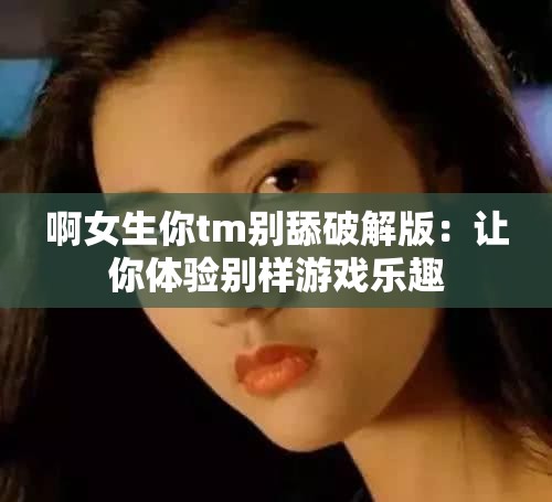 啊女生你tm别舔破解版：让你体验别样游戏乐趣