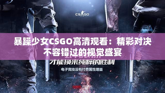 暴躁少女CSGO高清观看：精彩对决不容错过的视觉盛宴