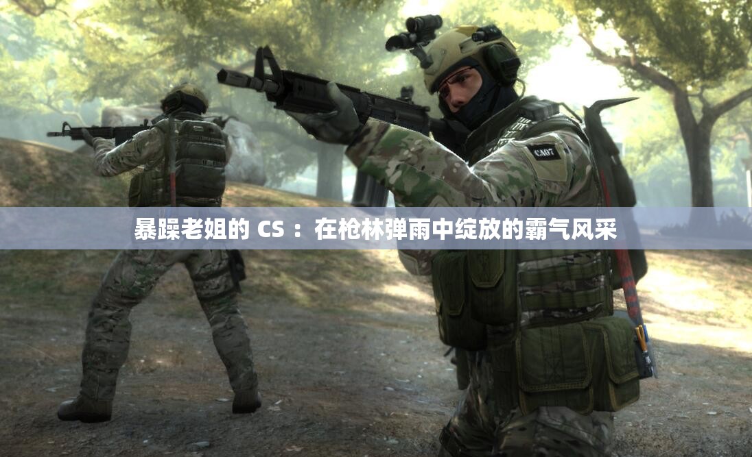 暴躁老姐的 CS ：在枪林弹雨中绽放的霸气风采