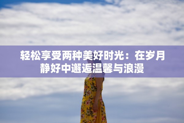 轻松享受两种美好时光：在岁月静好中邂逅温馨与浪漫