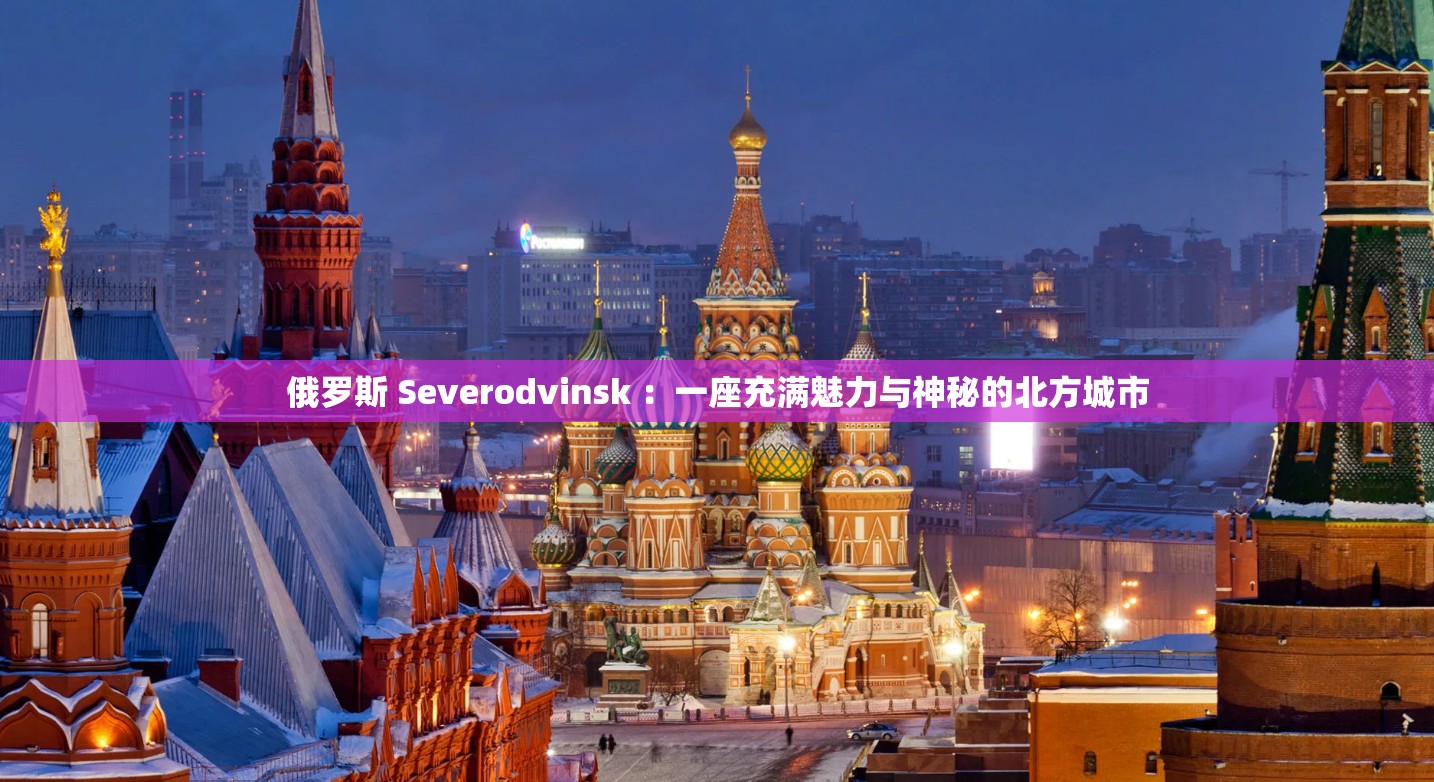 俄罗斯 Severodvinsk ：一座充满魅力与神秘的北方城市
