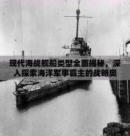 现代海战舰船类型全面揭秘，深入探索海洋军事霸主的战略奥秘