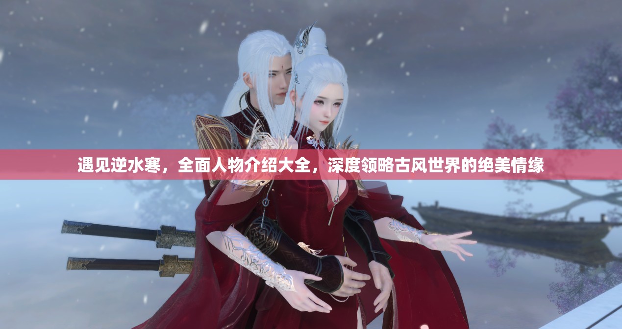 遇见逆水寒，全面人物介绍大全，深度领略古风世界的绝美情缘