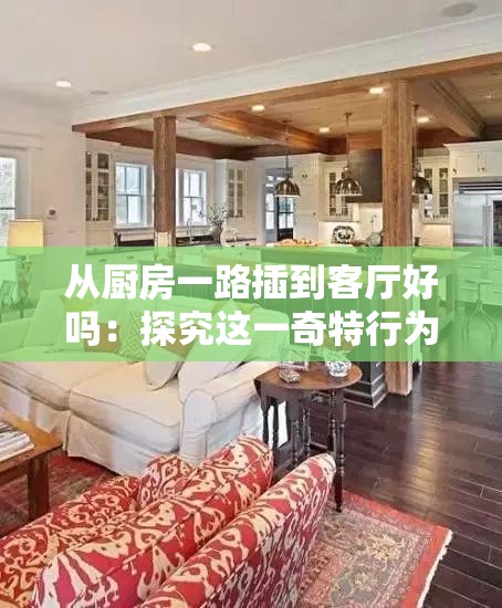 从厨房一路插到客厅好吗：探究这一奇特行为背后的原因