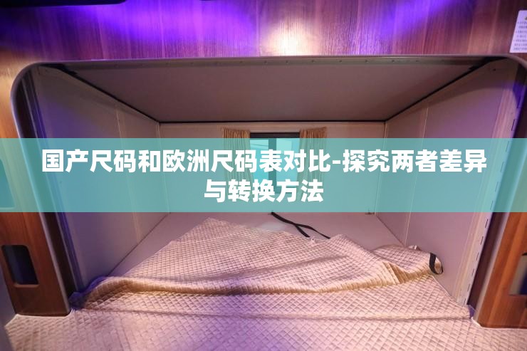 国产尺码和欧洲尺码表对比-探究两者差异与转换方法