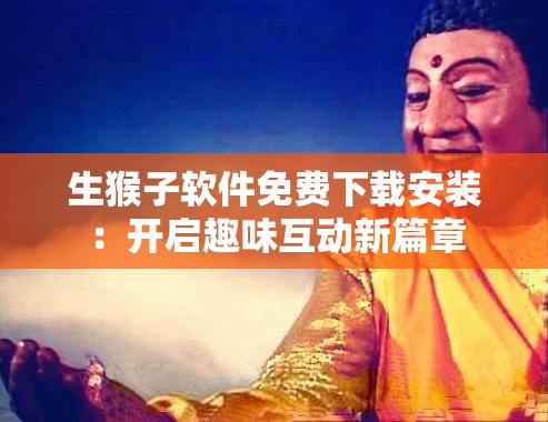 生猴子软件免费下载安装：开启趣味互动新篇章