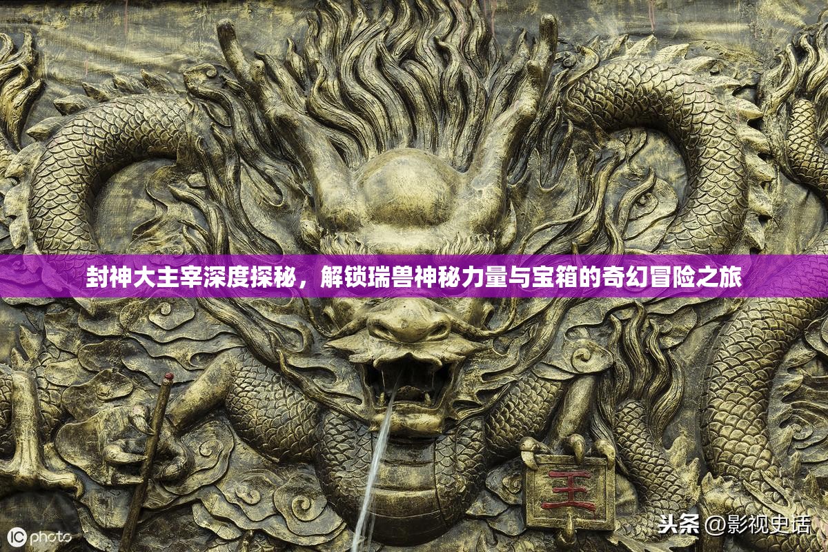 封神大主宰深度探秘，解锁瑞兽神秘力量与宝箱的奇幻冒险之旅