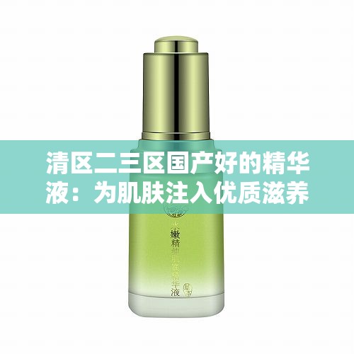 清区二三区国产好的精华液：为肌肤注入优质滋养的国货精品
