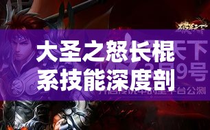 大圣之怒长棍系技能深度剖析，舞动风云间，成就战场无敌传说