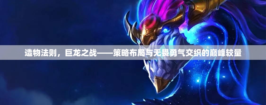 造物法则，巨龙之战——策略布局与无畏勇气交织的巅峰较量