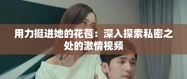 用力挺进她的花苞：深入探索私密之处的激情视频