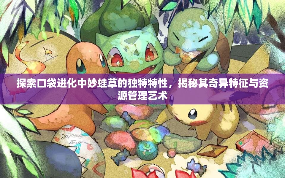 探索口袋进化中妙蛙草的独特特性，揭秘其奇异特征与资源管理艺术