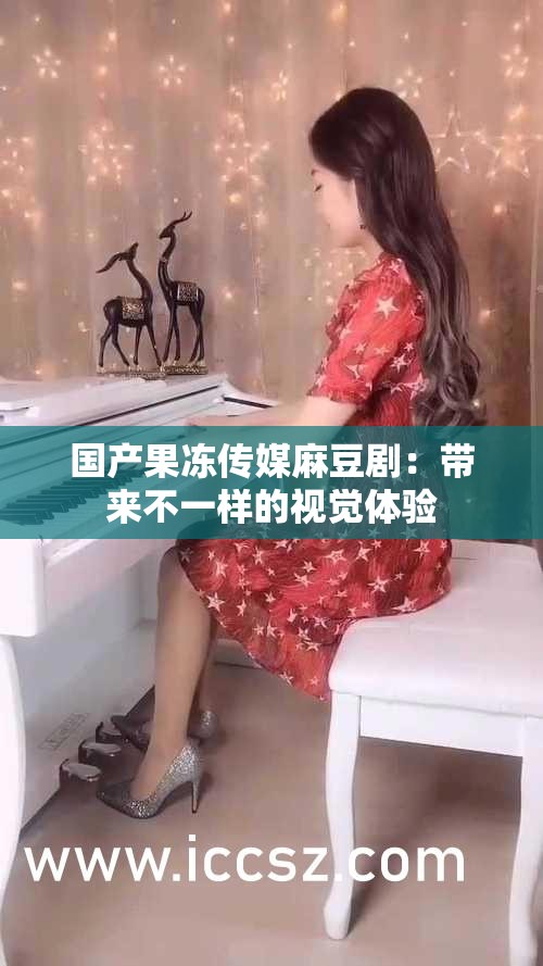 国产果冻传媒麻豆剧：带来不一样的视觉体验