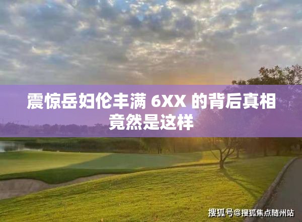 震惊岳妇伦丰满 6XX 的背后真相竟然是这样