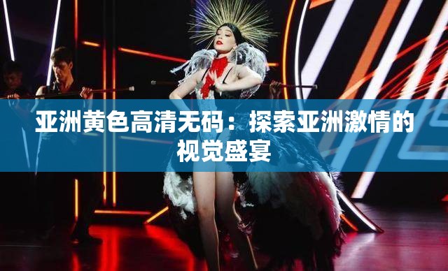 亚洲黄色高清无码：探索亚洲激情的视觉盛宴