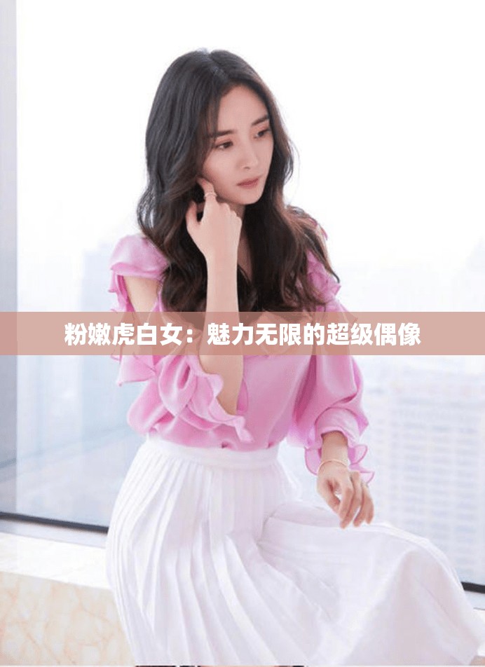 粉嫩虎白女：魅力无限的超级偶像