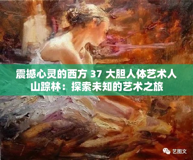 震撼心灵的西方 37 大胆人体艺术人山踪林：探索未知的艺术之旅