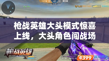 枪战英雄大头模式惊喜上线，大头角色闯战场，欢乐挑战无极限