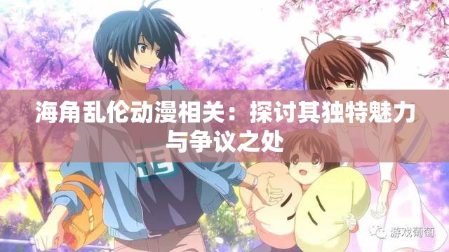 海角乱伦动漫相关：探讨其独特魅力与争议之处