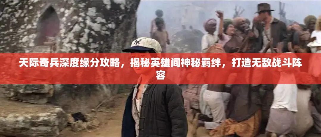 天际奇兵深度缘分攻略，揭秘英雄间神秘羁绊，打造无敌战斗阵容