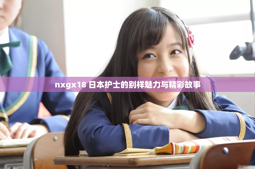 nxgx18 日本护士的别样魅力与精彩故事