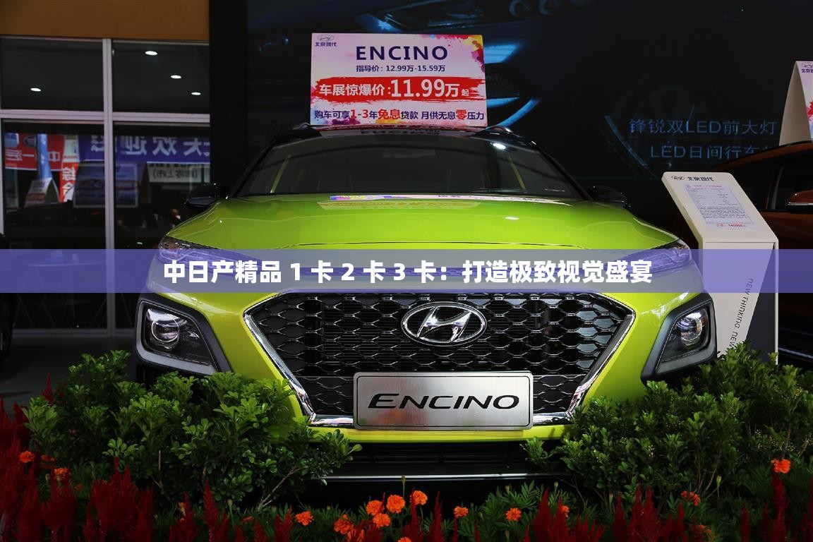 中日产精品 1 卡 2 卡 3 卡：打造极致视觉盛宴